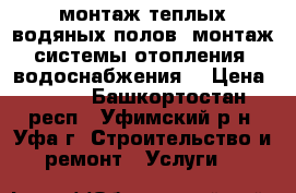 монтаж теплых водяных полов, монтаж системы отопления ,водоснабжения, › Цена ­ 150 - Башкортостан респ., Уфимский р-н, Уфа г. Строительство и ремонт » Услуги   